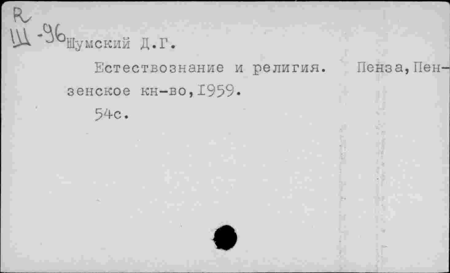 ﻿Шумский Д.Г.
Естествознание и религия. Пенза, Пен зенское кн-во,1959.
54с.